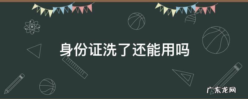 身份证洗了还能用吗 银行卡和身份证洗了还能用吗