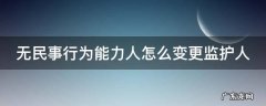无民事行为能力人怎么变更监护人 无民事行为能力人怎么变更监护人名字