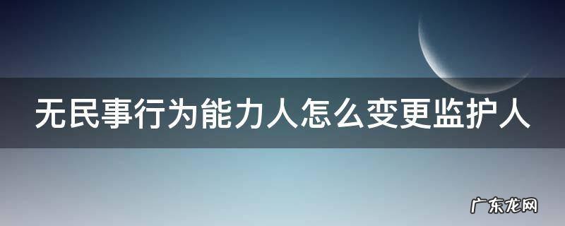 无民事行为能力人怎么变更监护人 无民事行为能力人怎么变更监护人名字