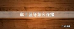 车上蓝牙怎么连接 汽车蓝牙怎么连接手机