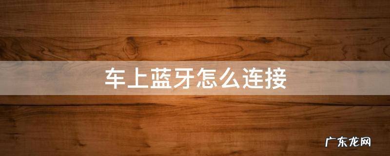 车上蓝牙怎么连接 汽车蓝牙怎么连接手机