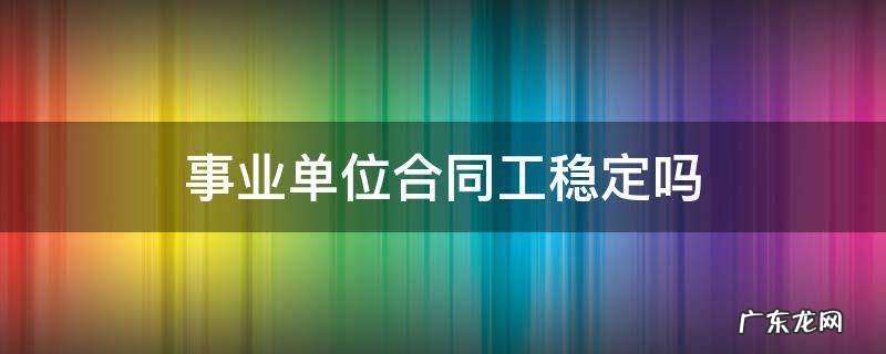 事业单位合同工稳定吗? 事业单位合同工稳定吗