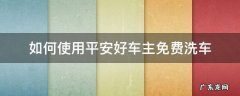 如何使用平安好车主免费洗车 平安好车主免费洗车券去哪里洗