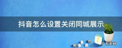抖音怎么设置关闭同城展示 抖音要不要关闭同城展示
