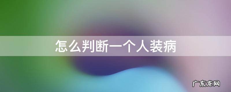 怎么判断一个人装病 怎样装病比较真实