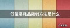 低值易耗品摊销方法是什么 低值易耗品摊销方法是什么意思