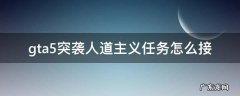 gta5突袭人道主义任务在哪里接? gta5突袭人道主义任务怎么接