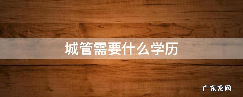 城管需要什么学历 城管有学历要求吗