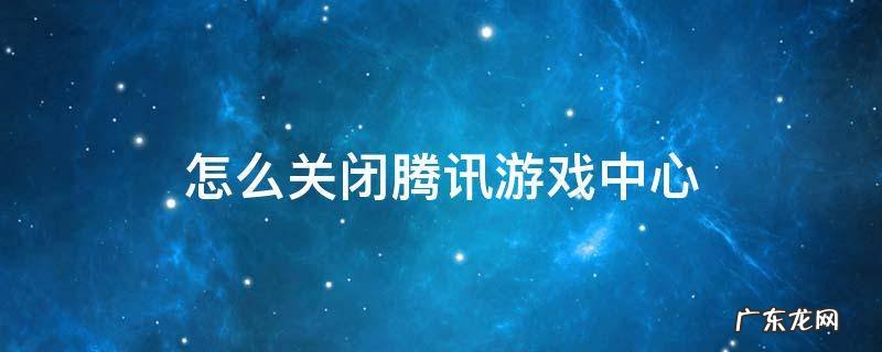 打开腾讯游戏中心 怎么关闭腾讯游戏中心