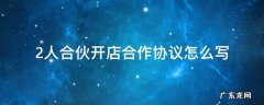 两个人合伙开店协议怎么写 2人合伙开店合作协议怎么写