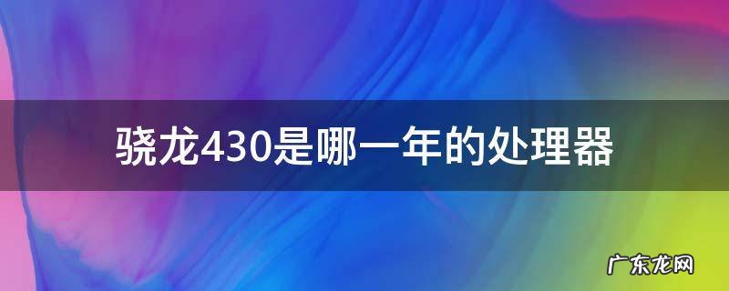骁龙430是哪一年的处理器 骁龙430是哪一年的处理器?