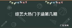 综艺大热门子涵第几期 子涵上综艺大热门是第几期