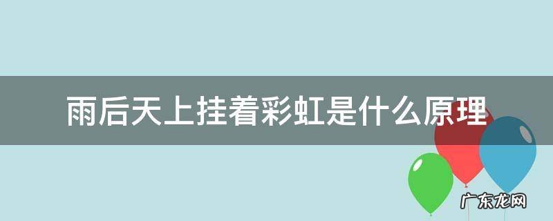为什么雨后天上挂着一道彩虹 雨后天上挂着彩虹是什么原理
