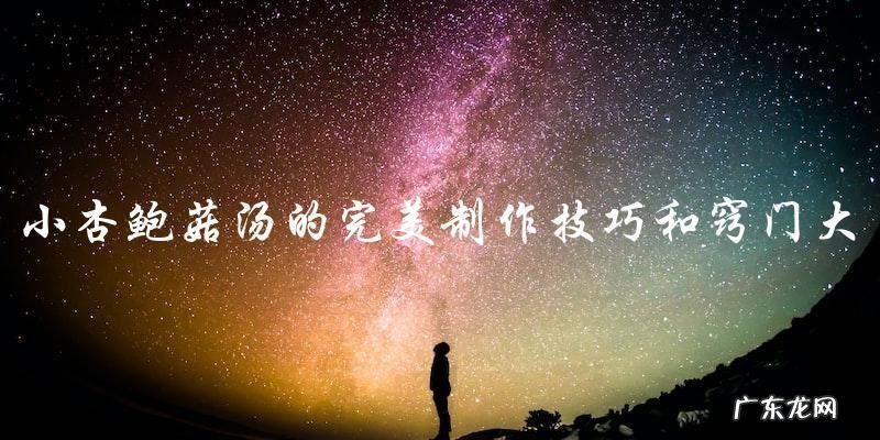 小杏鲍菇汤的完美制作技巧和窍门大全