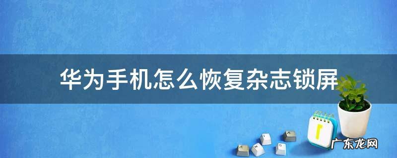 华为手机怎么恢复杂志锁屏 华为手机怎么恢复杂志锁屏壁纸