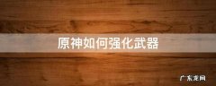 原神如何强化武器 原神用强化过的武器强化武器