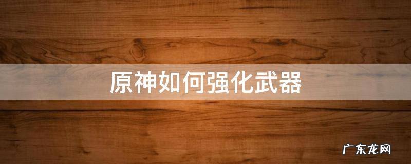 原神如何强化武器 原神用强化过的武器强化武器