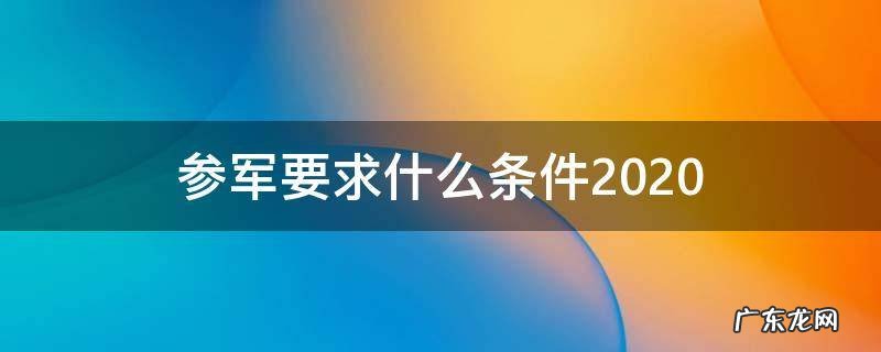 参军要求什么条件2020 参军要求什么条件2020女生