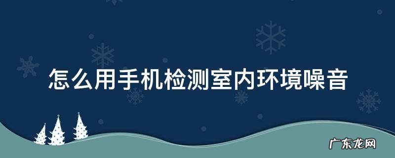 怎么用手机检测室内环境噪音 如何检测室内噪音
