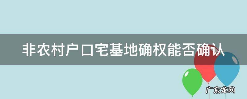 非农村户口宅基地确权能否确认收入 非农村户口宅基地确权能否确认