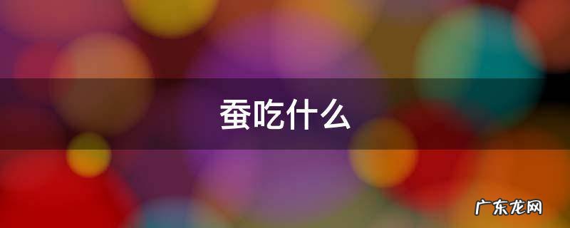 蚕吃什么 蚕吃什么食物最好?