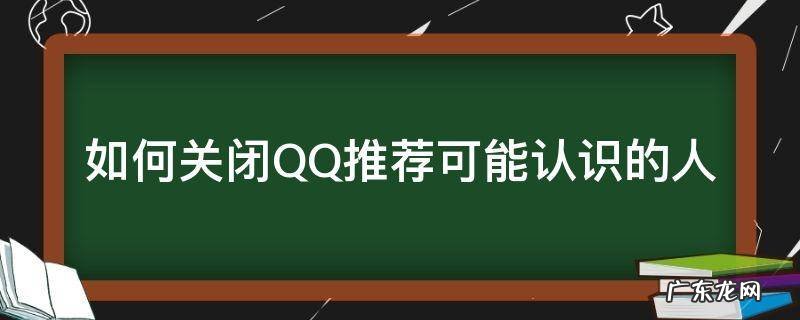 如何关闭QQ推荐可能认识的人 qq可能认识的人关闭还会把自己推荐给可能认识的人吗