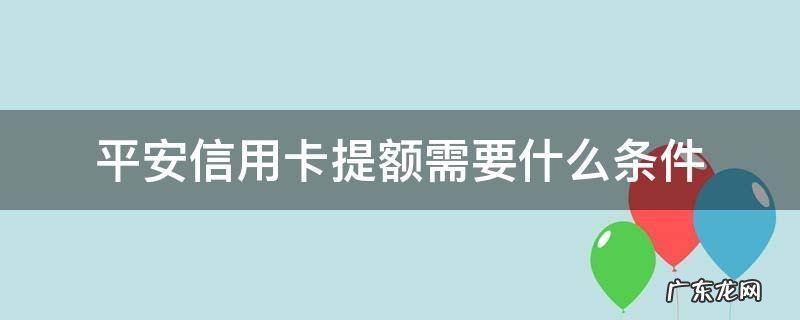 平安信用卡提额需要什么条件 2020年平安信用卡提额度步骤