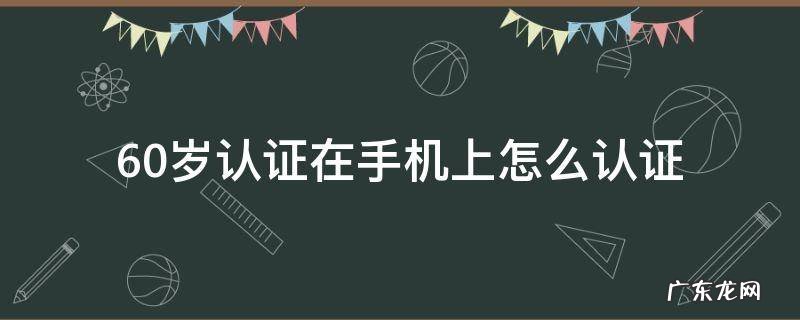 60岁的社保认证在手机上怎么认证 60岁认证在手机上怎么认证