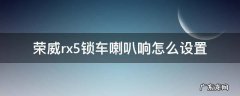 荣威rx5锁车喇叭响怎么设置 荣威rx5max怎样设置锁车喇叭声
