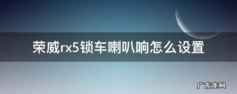 荣威rx5锁车喇叭响怎么设置 荣威rx5max怎样设置锁车喇叭声