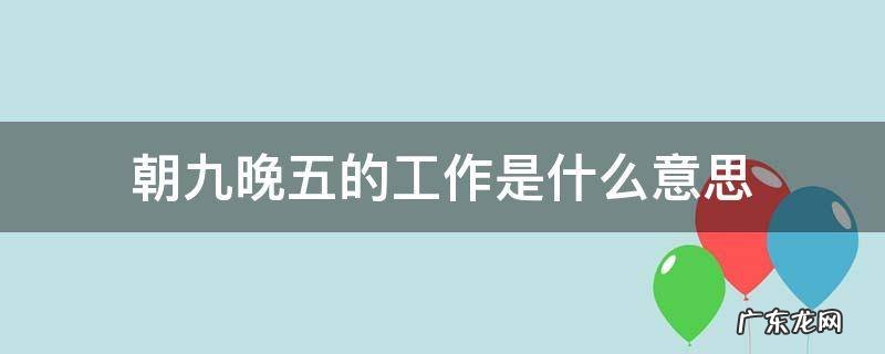 啥工作是朝九晚五 朝九晚五的工作是什么意思