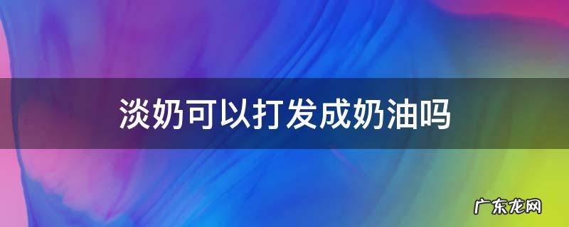 淡奶可以打发成奶油吗 三花全脂淡奶可以打发成奶油吗