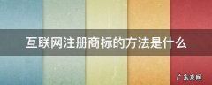 商标注册互联网多少类 互联网注册商标的方法是什么