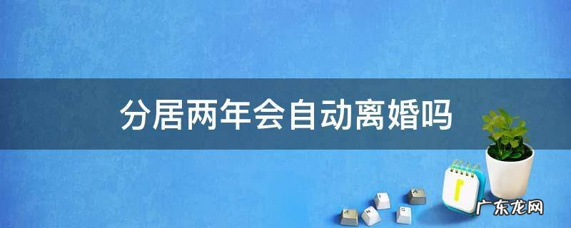 分居两年会自动离婚吗 分居两年会自动离婚吗?在那里起诉