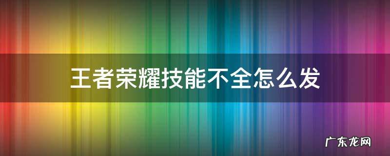 王者为什么技能发不出来 王者荣耀技能不全怎么发