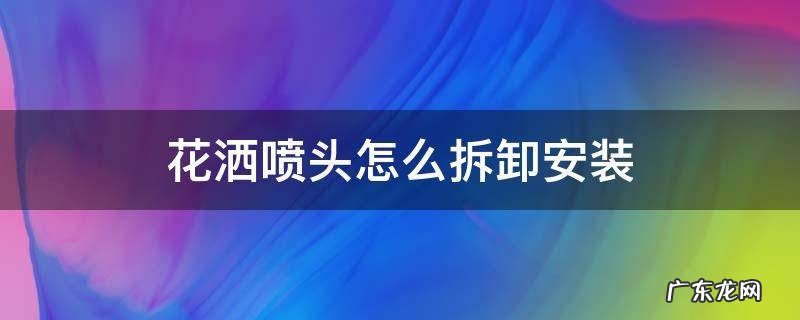 花洒喷头怎么拆卸安装 增压花洒喷头怎么拆卸安装