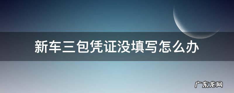 购买新车三包凭证没有签字 新车三包凭证没填写怎么办