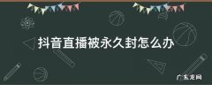 抖音直播被永久封怎么办 抖音被永久封直播了怎么办