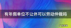 有年假公司不让休可以投诉吗? 有年假单位不让休可以劳动仲裁吗