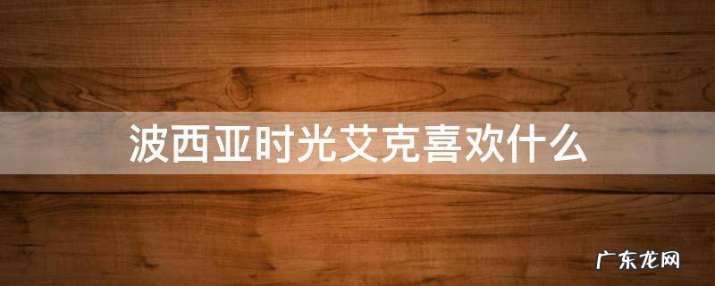 波西亚时光艾克喜欢什么 波西亚 艾克喜欢