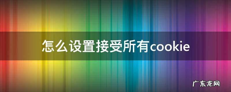 怎么设置接受所有cookie 怎么设置接受所有来电
