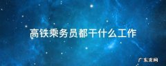 高铁乘务员都干什么工作 高铁乘务员主要干什么工作