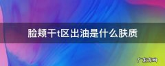脸颊干t区出油是什么肤质 t区出油脸颊偏干是什么肤质