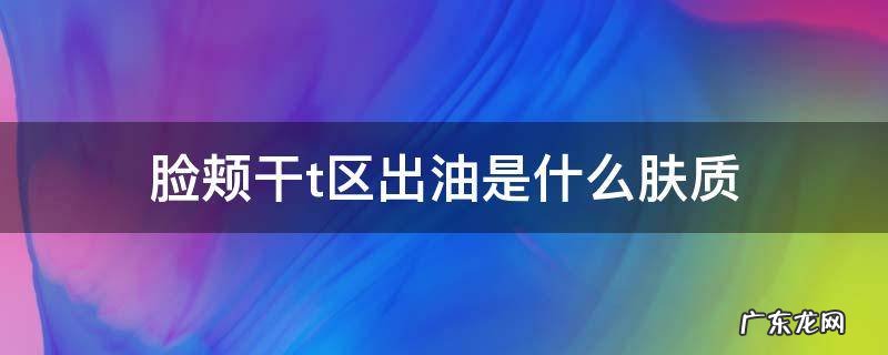脸颊干t区出油是什么肤质 t区出油脸颊偏干是什么肤质