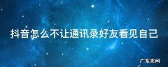 抖音怎么不让通讯录好友看见自己 抖音怎么不让通讯录好友看见自己的作品