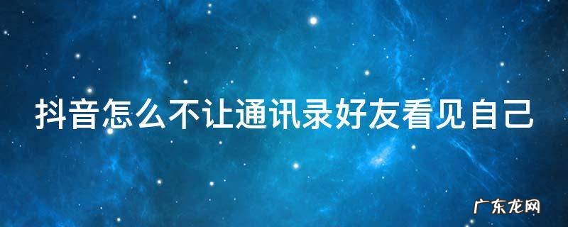 抖音怎么不让通讯录好友看见自己 抖音怎么不让通讯录好友看见自己的作品