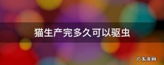 猫生完宝宝多久可以驱虫 猫生产完多久可以驱虫