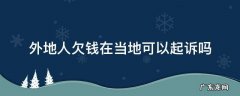 我在当地起诉外地人欠款可以 外地人欠钱在当地可以起诉吗