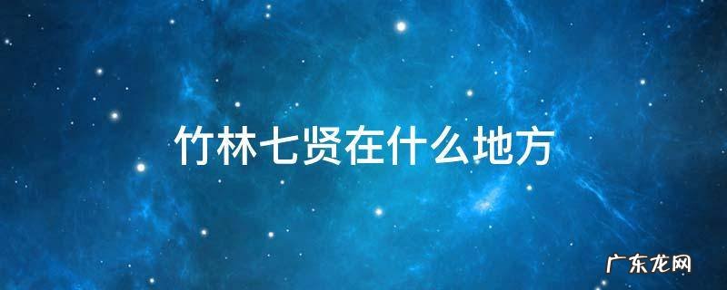 竹林七贤在什么地方 竹林七贤是在哪里
