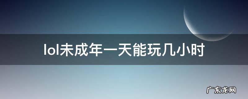 lol未成年每天能玩多久 lol未成年一天能玩几小时